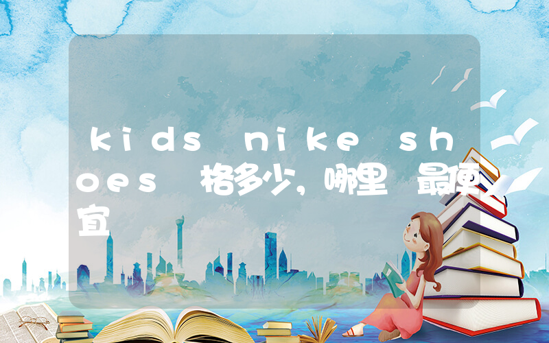 kids nike shoes價格多少，哪里買最便宜插圖